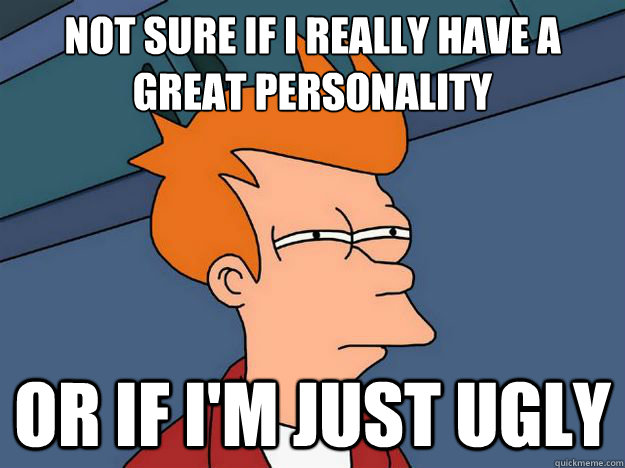 Not sure if I really have a great personality Or if I'm just ugly - Not sure if I really have a great personality Or if I'm just ugly  Skeptical fry