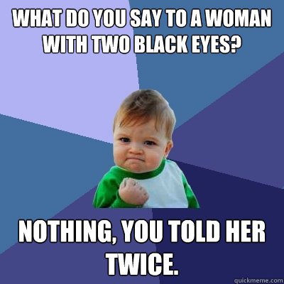 What do you say to a woman with two black eyes? Nothing, you told her twice.   Success Kid