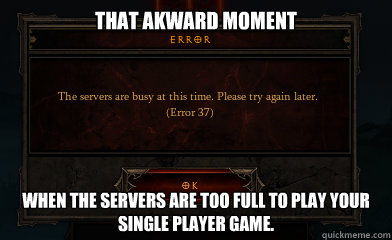 That Akward moment When the servers are too full to play your single player game.  