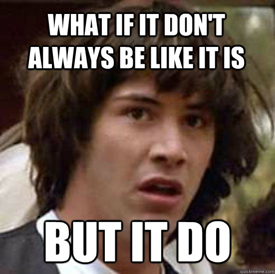 What if it don't always be like it is But it do  conspiracy keanu