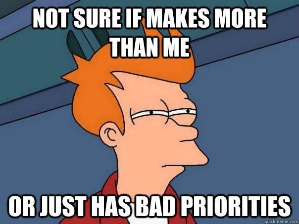 Not sure if makes more than me Or just has bad priorities  Futurama Fry