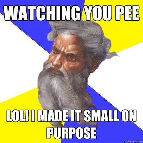 Watching you pee Lol! I made it small on purpose  Advice God