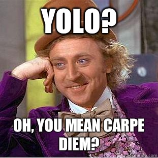 YOLO? Oh, you mean carpe diem?  Condescending Wonka