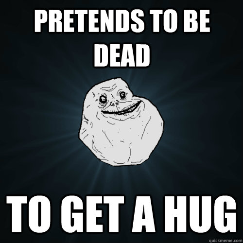 pretends to be dead to get a hug  Forever Alone