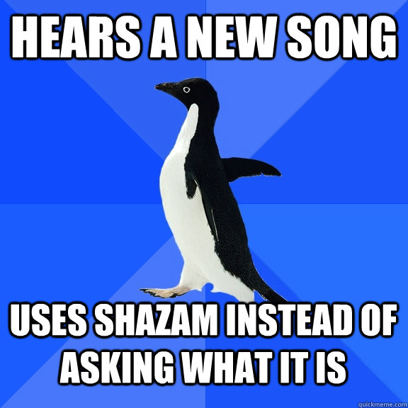 Hears a new song Uses Shazam instead of asking what it is  Socially Awkward Penguin