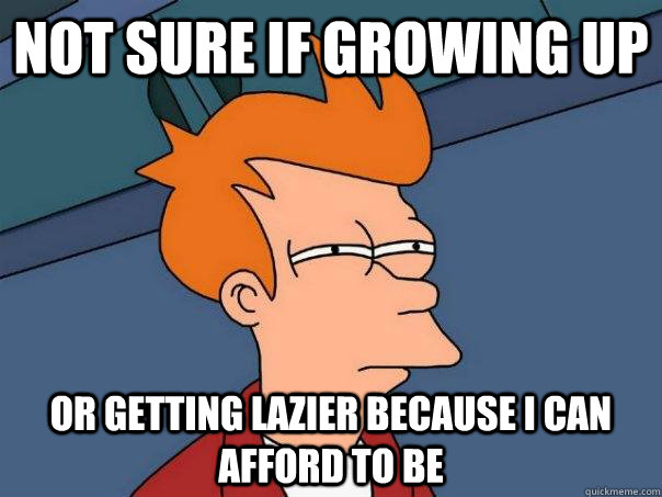 Not sure if growing up or getting lazier because i can afford to be - Not sure if growing up or getting lazier because i can afford to be  Futurama Fry