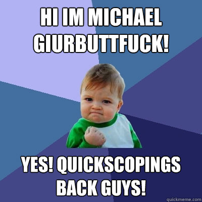 hi im michael giurbuttfuck! yes! quickscopings back guys!  Success Kid