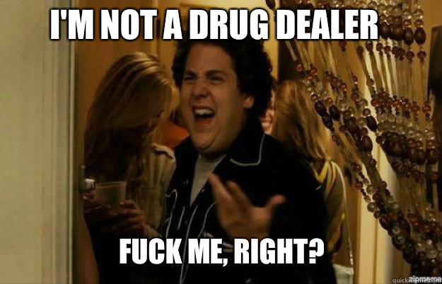 I'm not a drug dealer FUCK ME, RIGHT?  