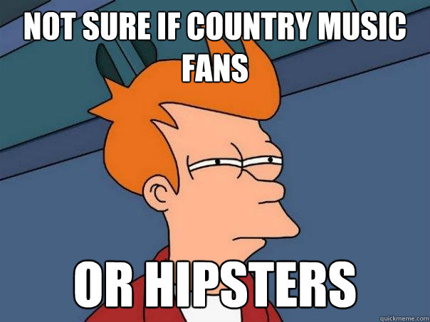 Not sure if country music fans  Or hipsters  Futurama Fry