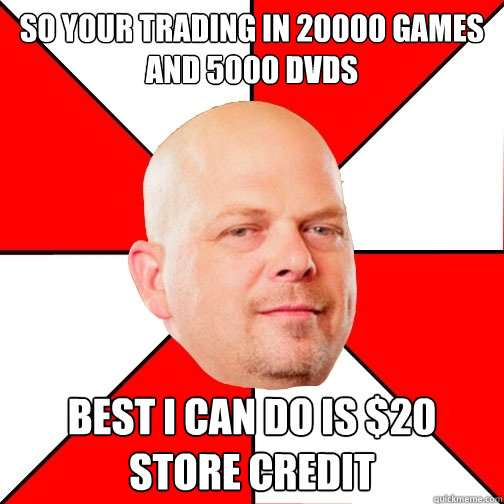 So your trading in 20000 games and 5000 DVDs Best I can do is $20 store credit  Pawn Star