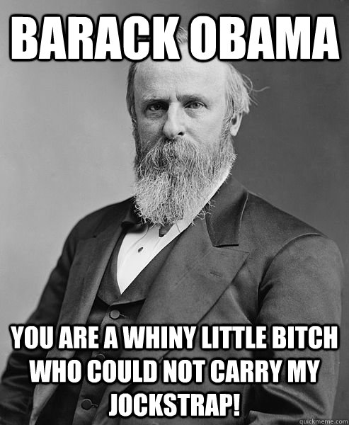 Barack Obama You are a whiny little bitch who could not carry my jockstrap!  hip rutherford b hayes