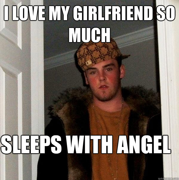 I love my girlfriend so much Sleeps with Angel  Scumbag Steve