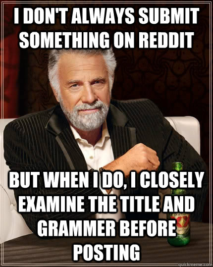 I don't always submit something on reddit but when I do, I closely examine the title and grammer before posting  The Most Interesting Man In The World