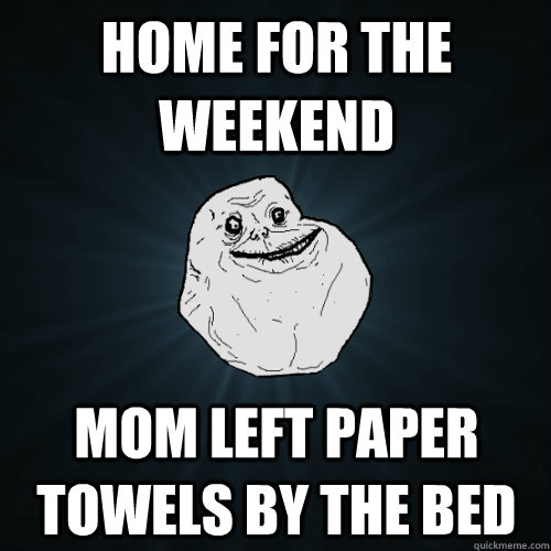 home for the weekend mom left paper towels by the bed  Forever Alone