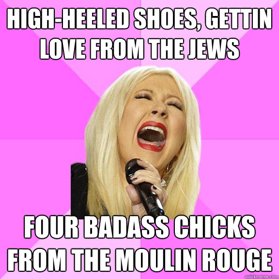 High-heeled shoes, gettin love from the jews Four badass chicks from the Moulin rouge  Wrong Lyrics Christina