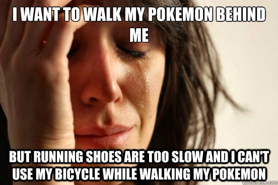 I want to walk my pokemon behind me but running shoes are too slow and I can't use my bicycle while walking my pokemon  First World Problems