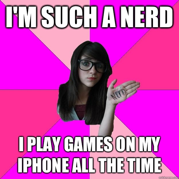 I'm such a nerd I play games on my iPhone all the time  Idiot Nerd Girl