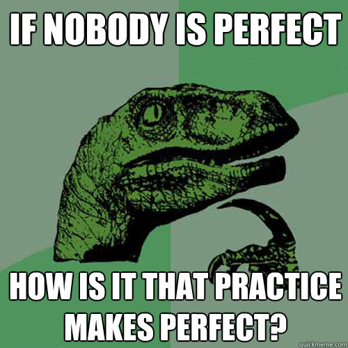 If nobody is perfect how is it that practice makes perfect?  Philosoraptor