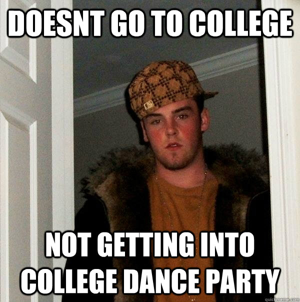 DOESNT GO TO COLLEGE NOT GETTING INTO COLLEGE DANCE PARTY - DOESNT GO TO COLLEGE NOT GETTING INTO COLLEGE DANCE PARTY  Scumbag Steve