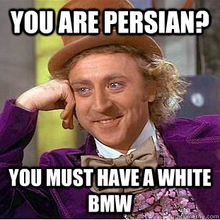 You are persian? You must have a white bmw  Condescending Wonka