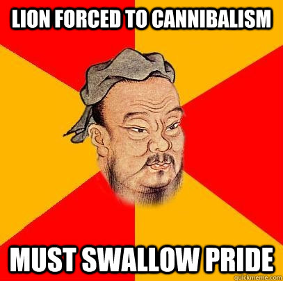 Lion forced to cannibalism must swallow pride  Confucius says