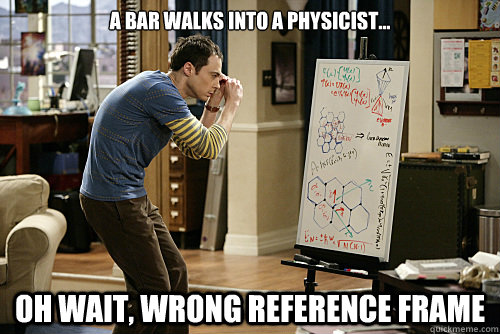 A bar walks into a physicist...  Oh wait, wrong reference frame - A bar walks into a physicist...  Oh wait, wrong reference frame  Lame joke physicist