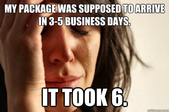 My package was supposed to arrive in 3-5 business days. It took 6.  First World Problems