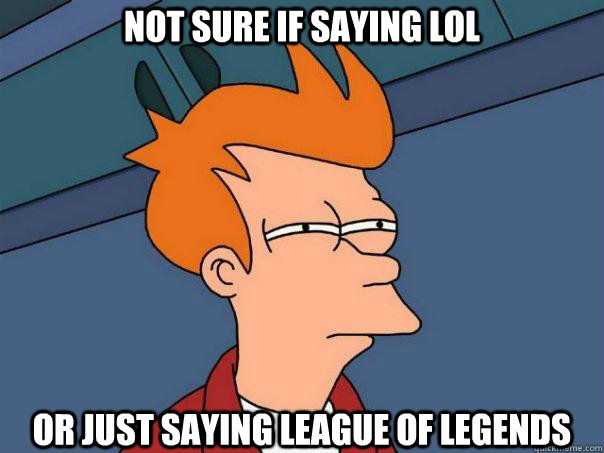 Not sure if saying lol or just saying league of legends - Not sure if saying lol or just saying league of legends  Futurama Fry