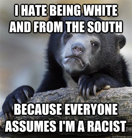 I HATE BEING WHITE AND FROM THE SOUTH BECAUSE EVERYONE ASSUMES I'M A RACIST  Confession Bear