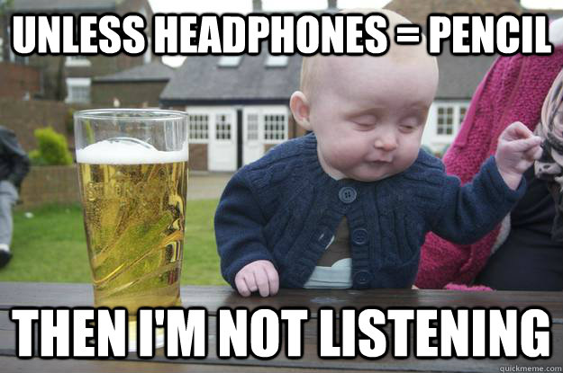 Unless Headphones = pencil Then I'm not listening - Unless Headphones = pencil Then I'm not listening  drunk baby