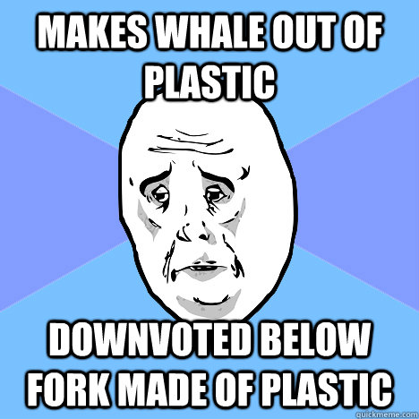 Makes whale out of plastic Downvoted below fork made of plastic  Okay Guy