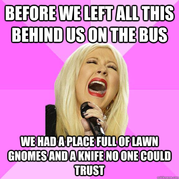 Before we left all this behind us on the bus we had a place full of lawn gnomes and a knife no one could trust  Wrong Lyrics Christina