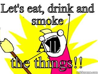 LET'S EAT, DRINK AND SMOKE ALL THE THINGS!! All The Things