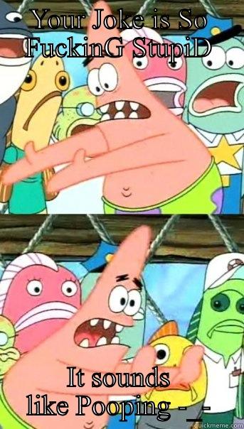 YOUR JOKE IS SO FUCKING STUPID IT SOUNDS LIKE POOPING -_- Push it somewhere else Patrick