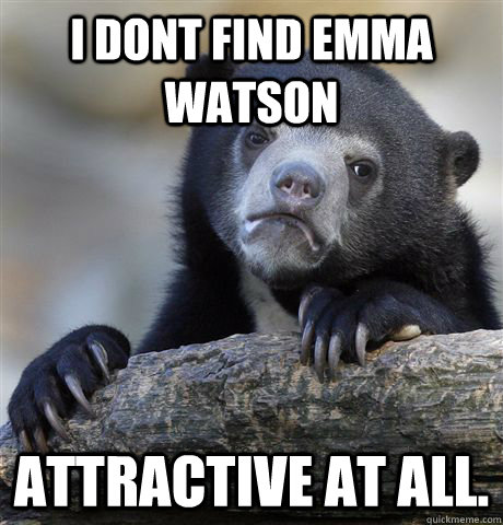 I dont find emma watson attractive at all.  Confession Bear