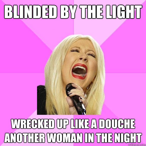 Blinded by the light Wrecked up like a douche another woman in the night  Wrong Lyrics Christina