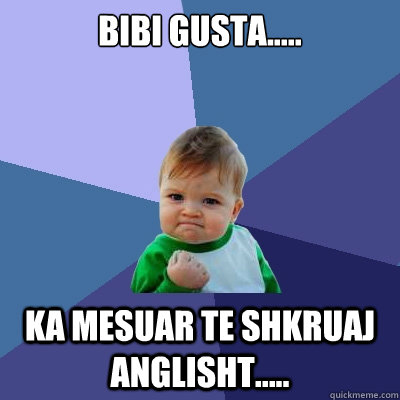 Bibi Gusta..... ka mesuar te shkruaj anglisht.....  Success Kid