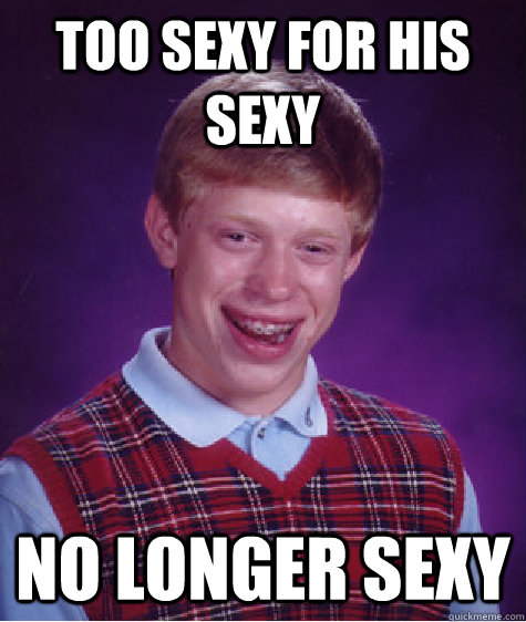 Too sexy for his sexy No longer sexy  Bad Luck Brian