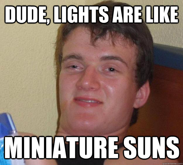 Dude, lights are like miniature suns  10 Guy