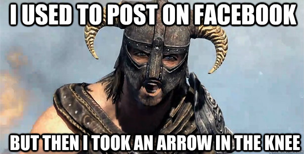 I used to post on facebook but then i took an arrow in the knee  skyrim