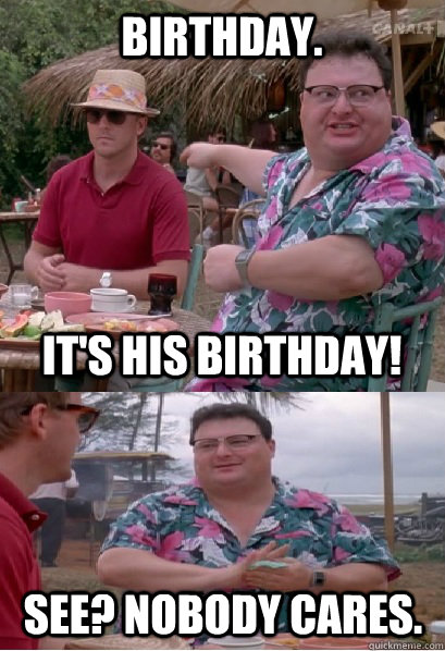 Birthday. It's his birthday! See? nobody cares.  Nobody Cares