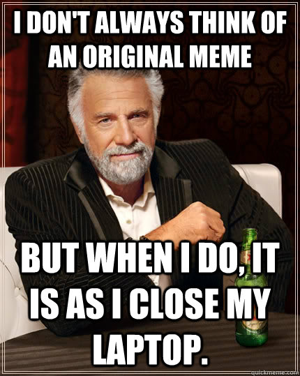 I don't always think of an original meme but when I do, it is as I close my laptop.  The Most Interesting Man In The World