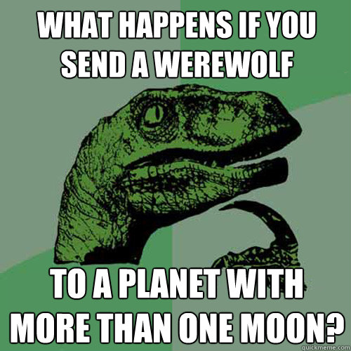 What happens if you send a werewolf to a planet with more than one moon?  Philosoraptor