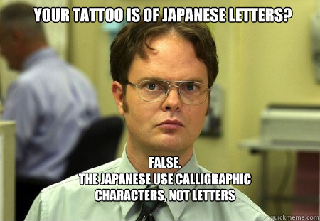 Your tattoo is of japanese letters? FALSE.
THE JAPANESE USE calligraphic characters, not letters - Your tattoo is of japanese letters? FALSE.
THE JAPANESE USE calligraphic characters, not letters  Schrute