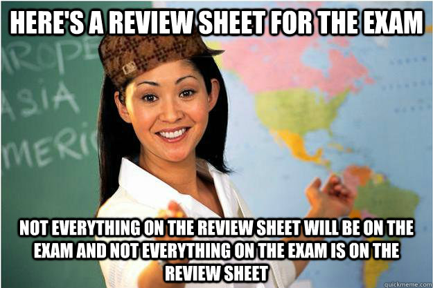 Here's a review sheet for the exam not everything on the review sheet will be on the exam and not everything on the exam is on the review sheet  Scumbag Teacher