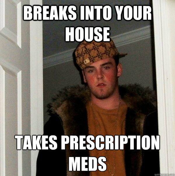 Breaks into your house Takes prescription meds  Scumbag Steve