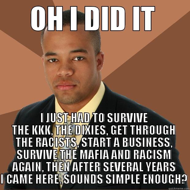 OH I DID IT I JUST HAD TO SURVIVE THE KKK, THE DIXIES, GET THROUGH THE RACISTS, START A BUSINESS, SURVIVE THE MAFIA AND RACISM AGAIN, THEN AFTER SEVERAL YEARS I CAME HERE. SOUNDS SIMPLE ENOUGH? Successful Black Man