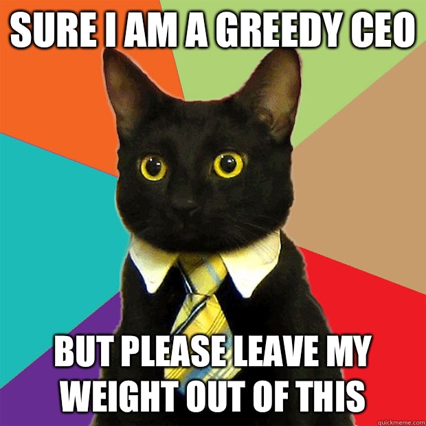 Sure I am a greedy CEO But please leave my weight out of this  Business Cat