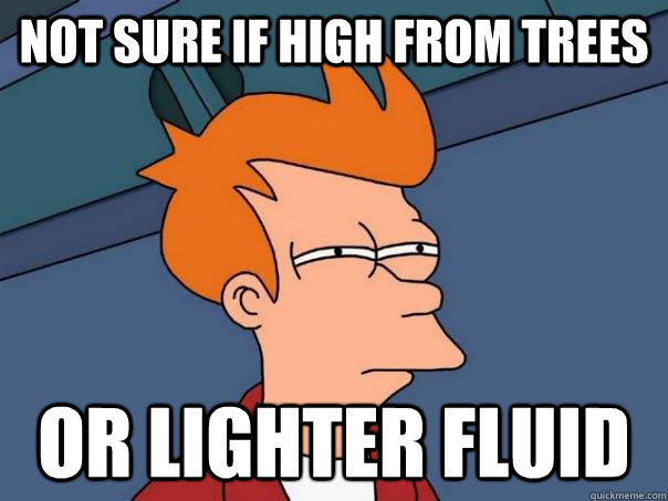 Not sure if high from trees Or lighter fluid  Futurama Fry