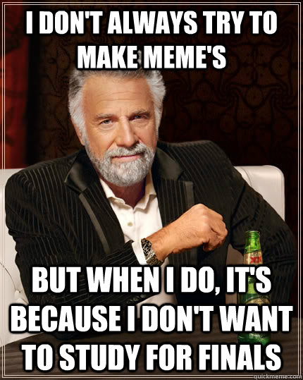 I don't always try to make meme's but when I do, it's because i don't want to study for finals - I don't always try to make meme's but when I do, it's because i don't want to study for finals  The Most Interesting Man In The World